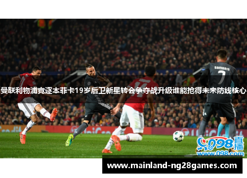 曼联利物浦竞逐本菲卡19岁后卫新星转会争夺战升级谁能抢得未来防线核心 曼联利物浦竞逐本菲卡19岁后卫新星转会争夺战升级谁能抢得未来防线核心