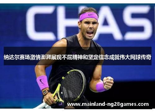 纳达尔赛场激情澎湃展现不屈精神和坚定信念成就伟大网球传奇