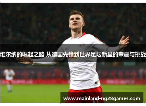 维尔纳的崛起之路 从德国先锋到世界足坛新星的荣耀与挑战 维尔纳的崛起之路 从德国先锋到世界足坛新星的荣耀与挑战