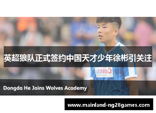 英超狼队正式签约中国天才少年徐彬引关注