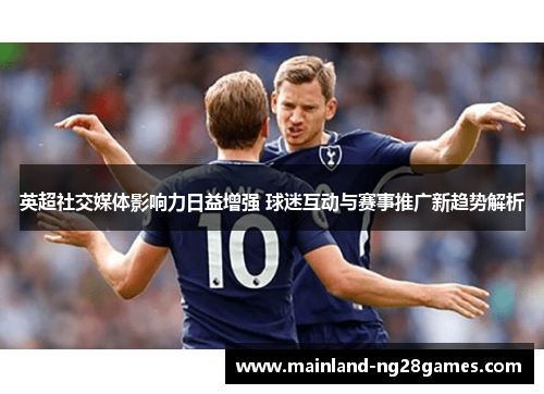 英超社交媒体影响力日益增强 球迷互动与赛事推广新趋势解析