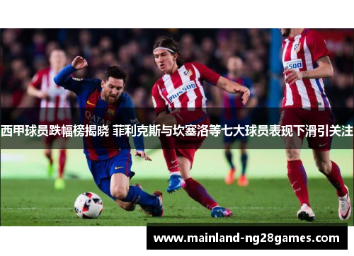 西甲球员跌幅榜揭晓 菲利克斯与坎塞洛等七大球员表现下滑引关注