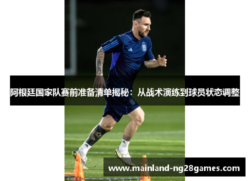 阿根廷国家队赛前准备清单揭秘：从战术演练到球员状态调整