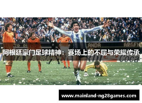 阿根廷豪门足球精神：赛场上的不屈与荣耀传承