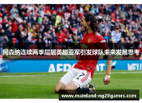 阿森纳连续两季屈居英超亚军引发球队未来发展思考