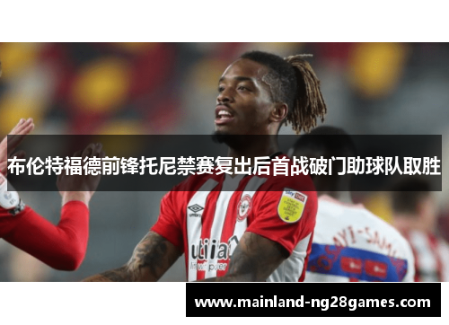 布伦特福德前锋托尼禁赛复出后首战破门助球队取胜 布伦特福德前锋托尼禁赛复出后首战破门助球队取胜