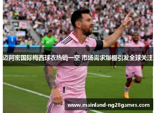 迈阿密国际梅西球衣热销一空 市场需求爆棚引发全球关注 迈阿密国际梅西球衣热销一空 市场需求爆棚引发全球关注