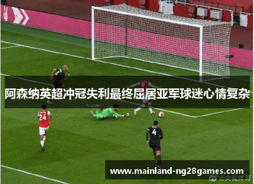 阿森纳英超冲冠失利最终屈居亚军球迷心情复杂