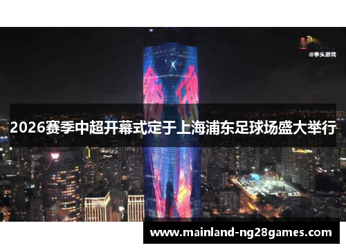 2026赛季中超开幕式定于上海浦东足球场盛大举行