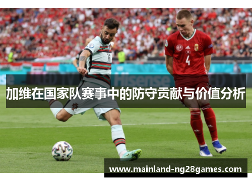 加维在国家队赛事中的防守贡献与价值分析