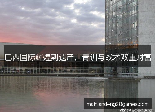 巴西国际辉煌期遗产，青训与战术双重财富