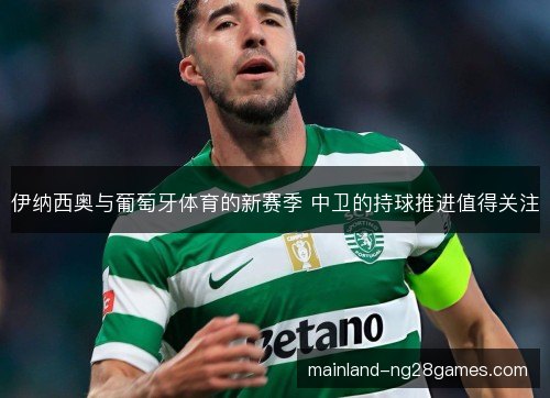 伊纳西奥与葡萄牙体育的新赛季 中卫的持球推进值得关注